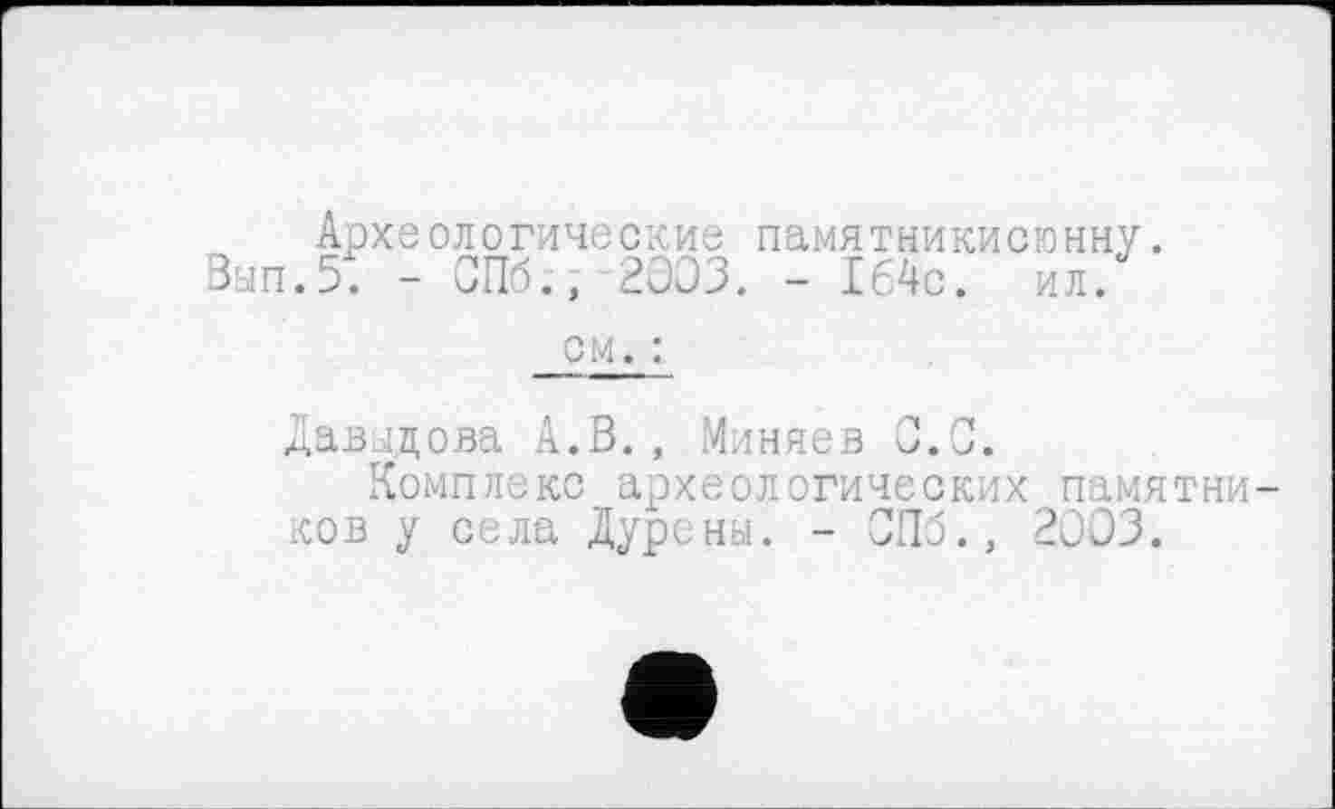 ﻿Арх Вып.5.
еологические памятникисюнну - СПб., 2003. - 164с. ил.
см. :
Давидова А.В., Миняев С.С.
Комплекс археологических памятников у села Дурсны. - СПб., 2003.